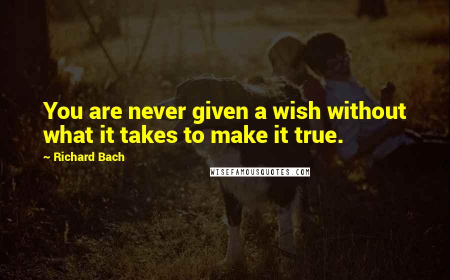 Richard Bach Quotes: You are never given a wish without what it takes to make it true.