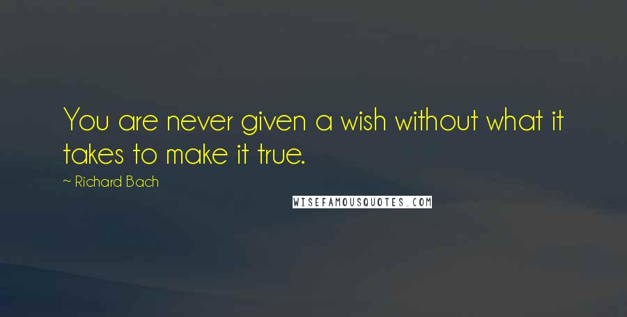 Richard Bach Quotes: You are never given a wish without what it takes to make it true.