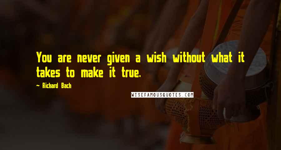 Richard Bach Quotes: You are never given a wish without what it takes to make it true.