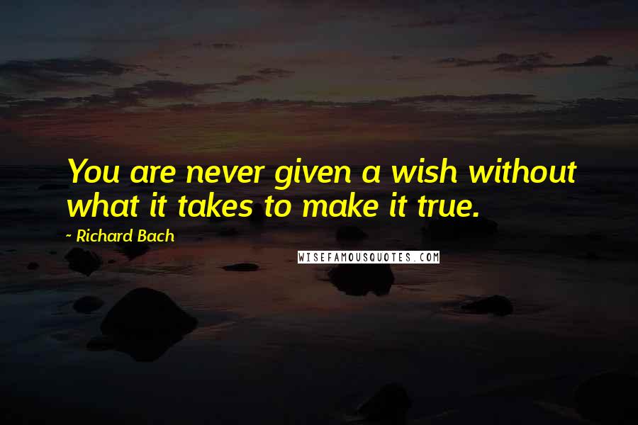 Richard Bach Quotes: You are never given a wish without what it takes to make it true.