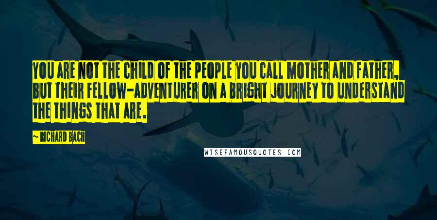 Richard Bach Quotes: You are not the child of the people you call mother and father, but their fellow-adventurer on a bright journey to understand the things that are.