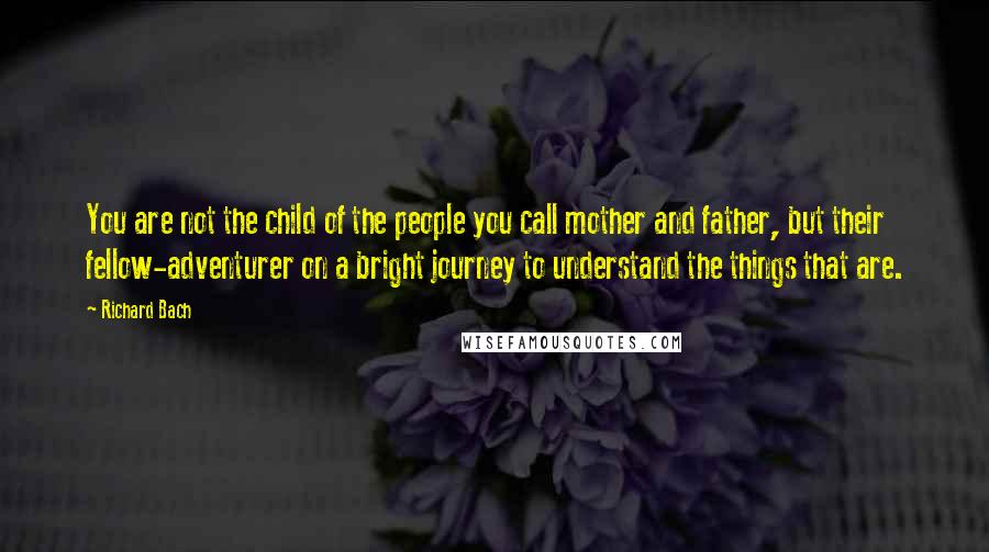 Richard Bach Quotes: You are not the child of the people you call mother and father, but their fellow-adventurer on a bright journey to understand the things that are.