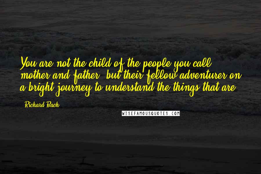 Richard Bach Quotes: You are not the child of the people you call mother and father, but their fellow-adventurer on a bright journey to understand the things that are.