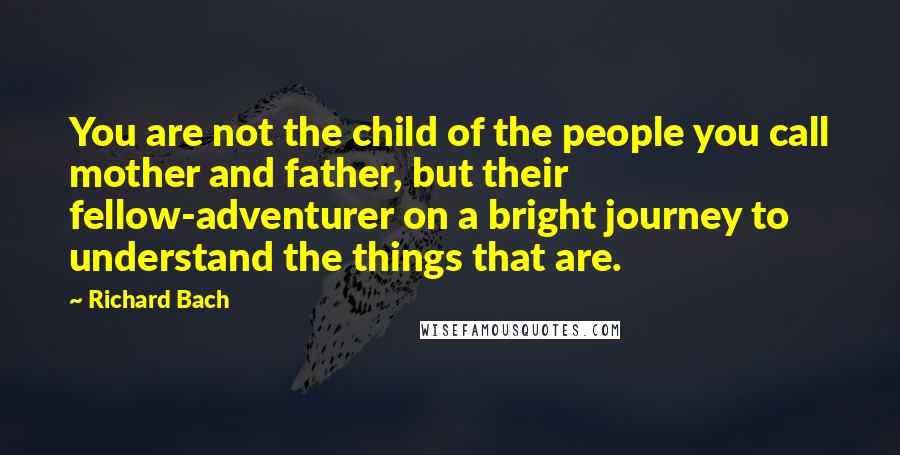 Richard Bach Quotes: You are not the child of the people you call mother and father, but their fellow-adventurer on a bright journey to understand the things that are.