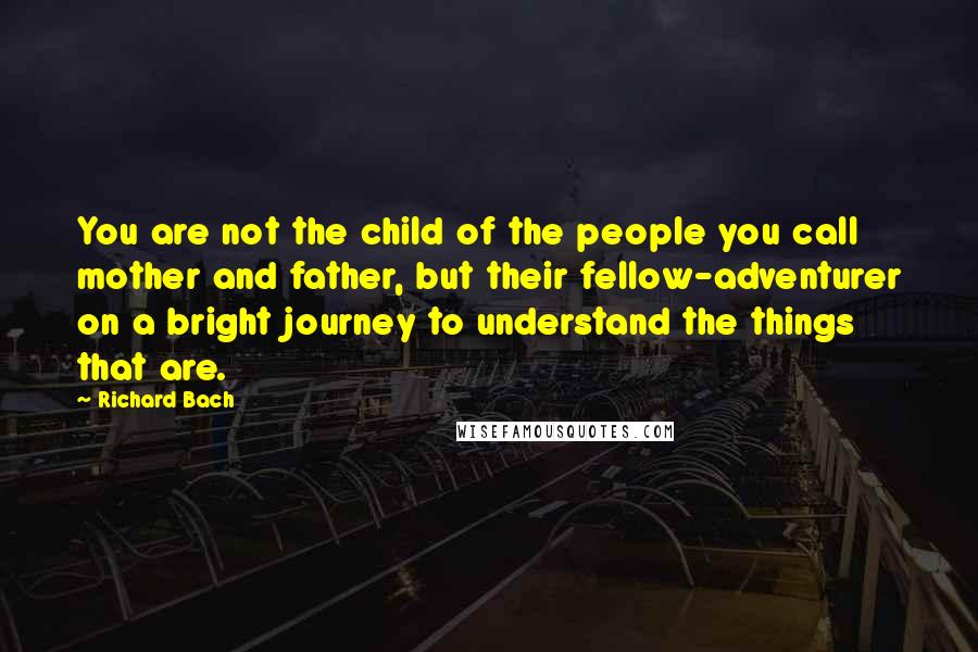 Richard Bach Quotes: You are not the child of the people you call mother and father, but their fellow-adventurer on a bright journey to understand the things that are.