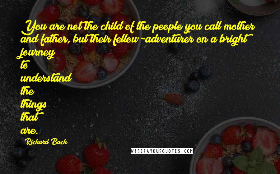 Richard Bach Quotes: You are not the child of the people you call mother and father, but their fellow-adventurer on a bright journey to understand the things that are.