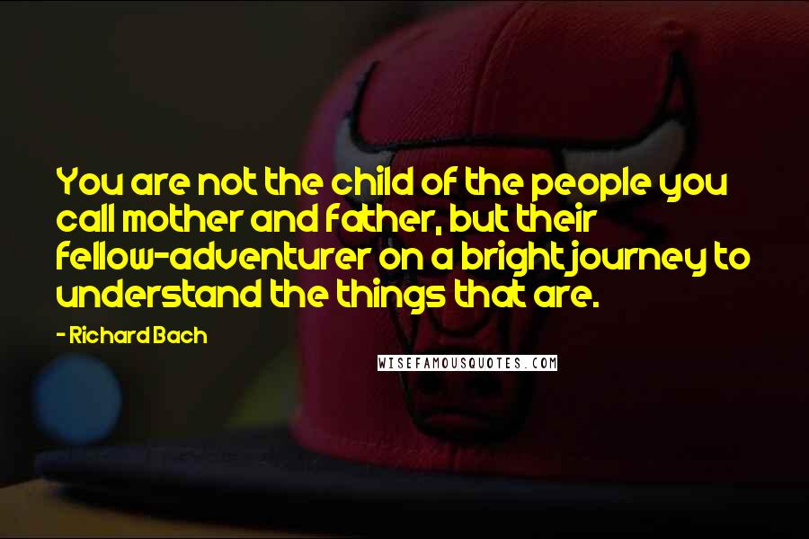 Richard Bach Quotes: You are not the child of the people you call mother and father, but their fellow-adventurer on a bright journey to understand the things that are.