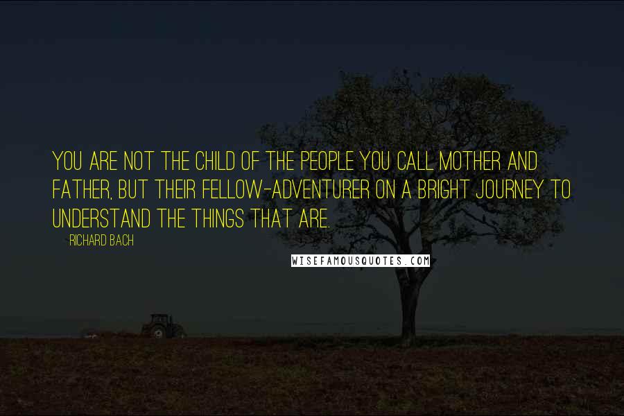Richard Bach Quotes: You are not the child of the people you call mother and father, but their fellow-adventurer on a bright journey to understand the things that are.