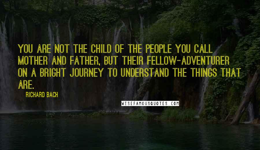 Richard Bach Quotes: You are not the child of the people you call mother and father, but their fellow-adventurer on a bright journey to understand the things that are.