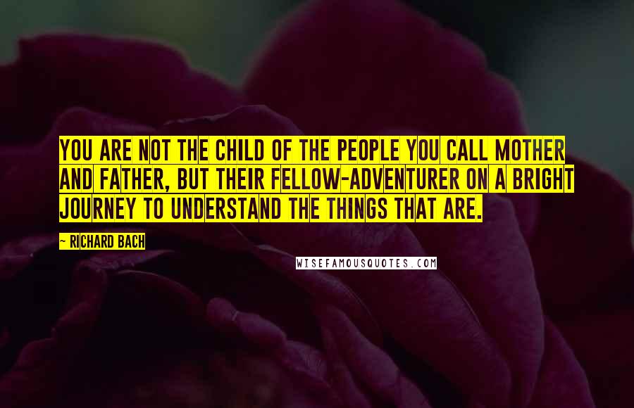 Richard Bach Quotes: You are not the child of the people you call mother and father, but their fellow-adventurer on a bright journey to understand the things that are.