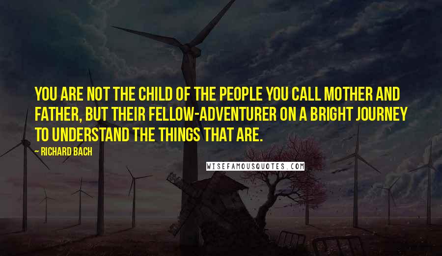 Richard Bach Quotes: You are not the child of the people you call mother and father, but their fellow-adventurer on a bright journey to understand the things that are.