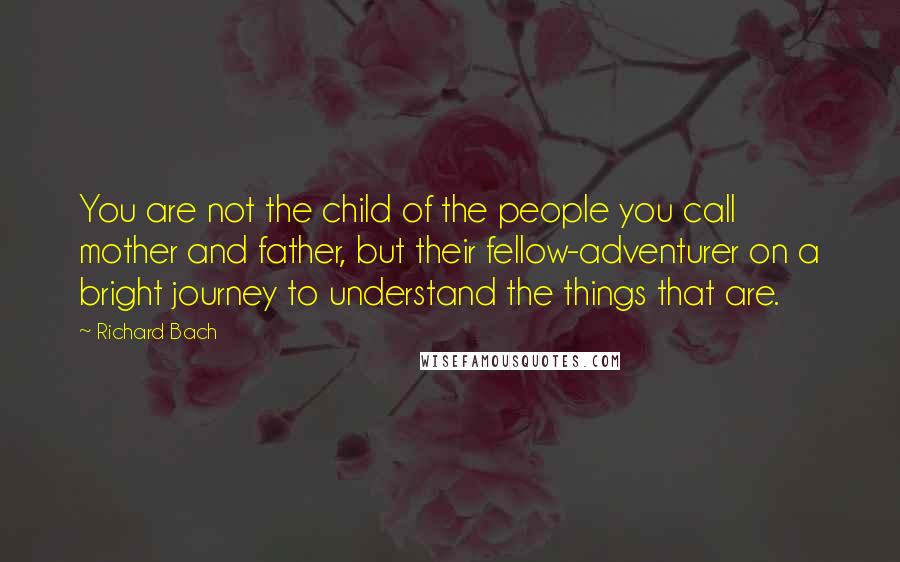 Richard Bach Quotes: You are not the child of the people you call mother and father, but their fellow-adventurer on a bright journey to understand the things that are.