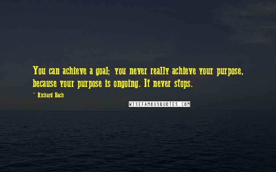 Richard Bach Quotes: You can achieve a goal; you never really achieve your purpose, because your purpose is ongoing. It never stops.