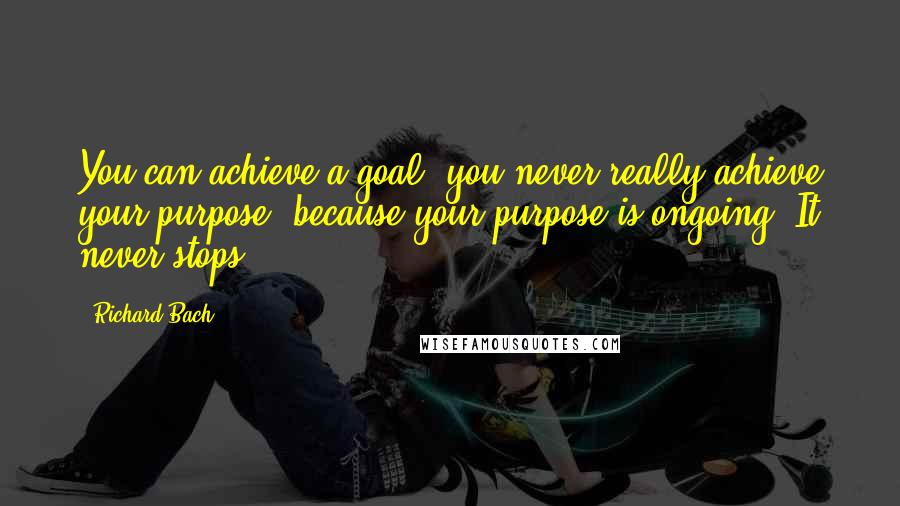 Richard Bach Quotes: You can achieve a goal; you never really achieve your purpose, because your purpose is ongoing. It never stops.