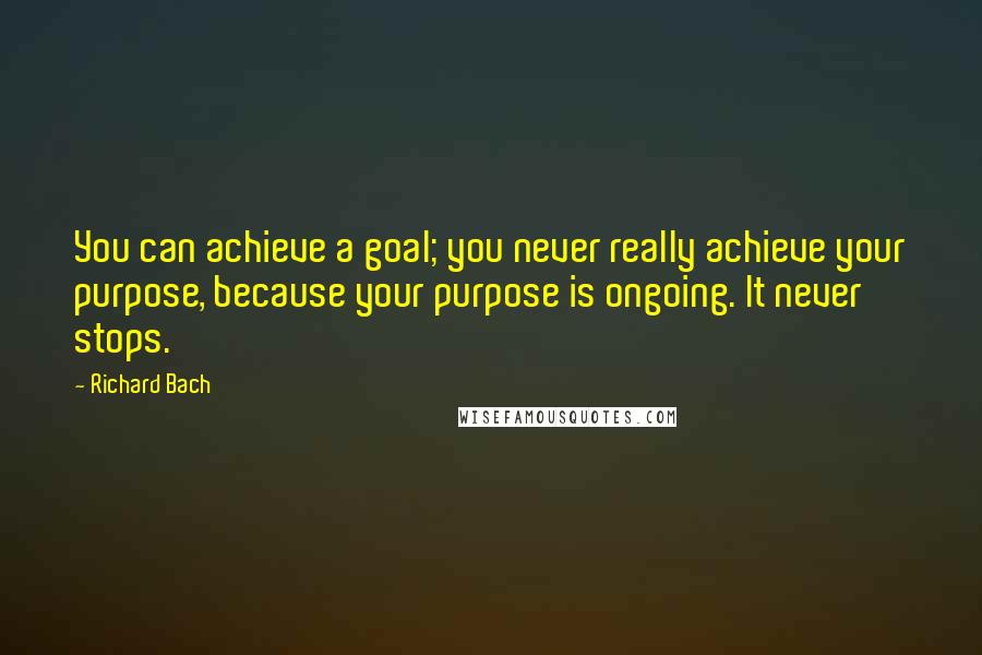 Richard Bach Quotes: You can achieve a goal; you never really achieve your purpose, because your purpose is ongoing. It never stops.