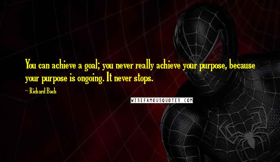 Richard Bach Quotes: You can achieve a goal; you never really achieve your purpose, because your purpose is ongoing. It never stops.