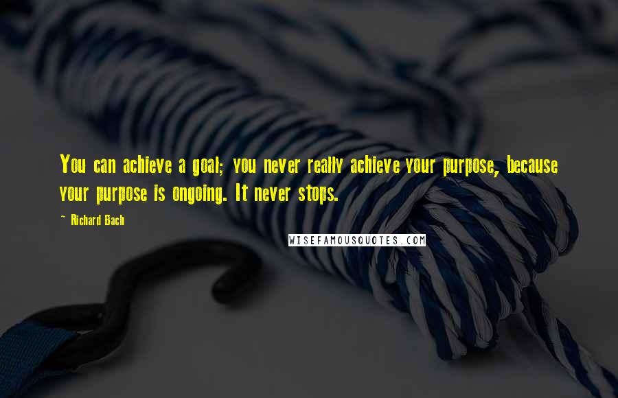 Richard Bach Quotes: You can achieve a goal; you never really achieve your purpose, because your purpose is ongoing. It never stops.