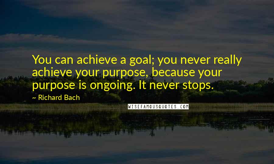 Richard Bach Quotes: You can achieve a goal; you never really achieve your purpose, because your purpose is ongoing. It never stops.