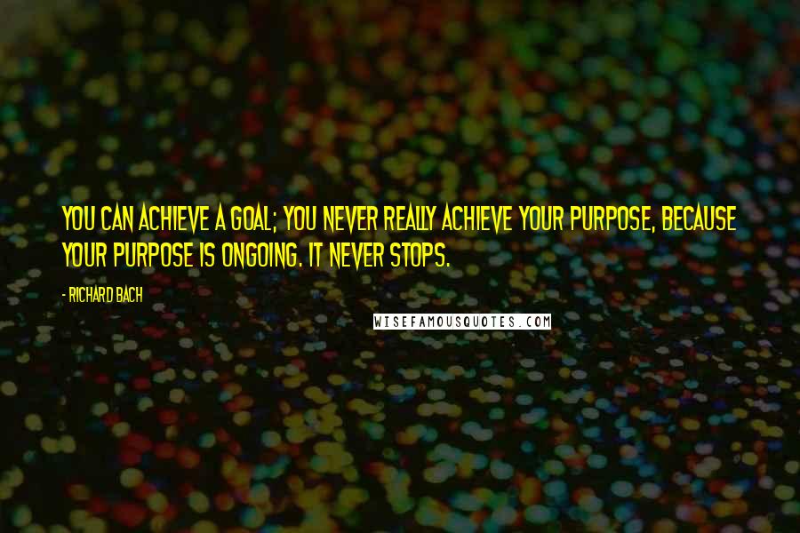 Richard Bach Quotes: You can achieve a goal; you never really achieve your purpose, because your purpose is ongoing. It never stops.