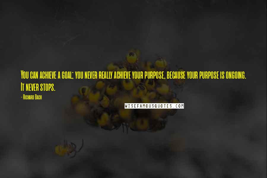 Richard Bach Quotes: You can achieve a goal; you never really achieve your purpose, because your purpose is ongoing. It never stops.