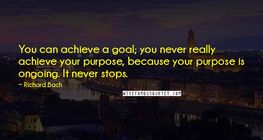 Richard Bach Quotes: You can achieve a goal; you never really achieve your purpose, because your purpose is ongoing. It never stops.