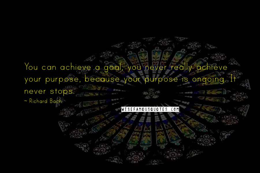 Richard Bach Quotes: You can achieve a goal; you never really achieve your purpose, because your purpose is ongoing. It never stops.