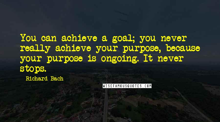 Richard Bach Quotes: You can achieve a goal; you never really achieve your purpose, because your purpose is ongoing. It never stops.