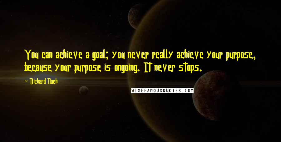 Richard Bach Quotes: You can achieve a goal; you never really achieve your purpose, because your purpose is ongoing. It never stops.
