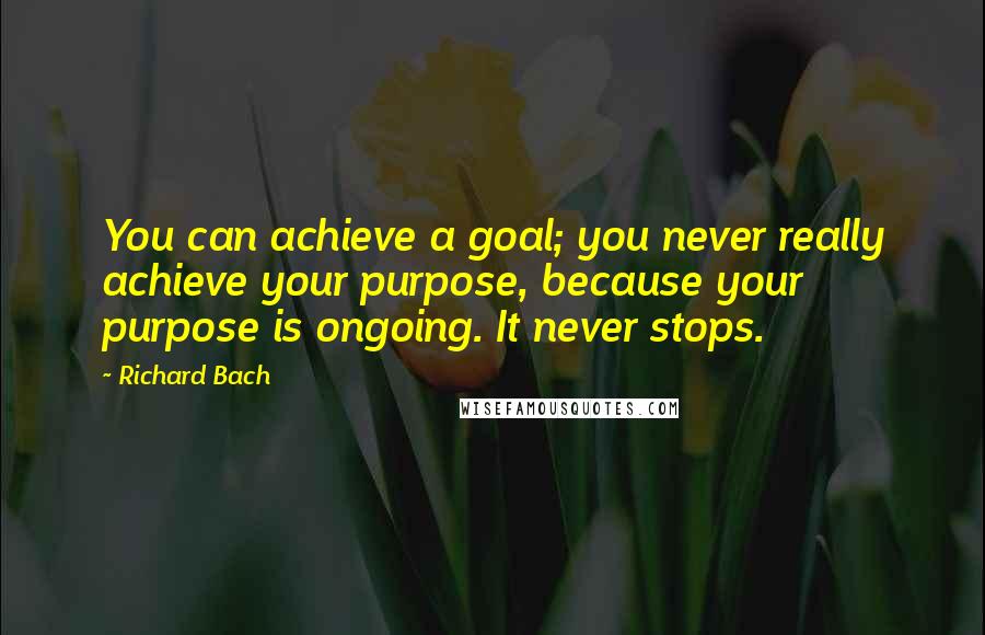 Richard Bach Quotes: You can achieve a goal; you never really achieve your purpose, because your purpose is ongoing. It never stops.