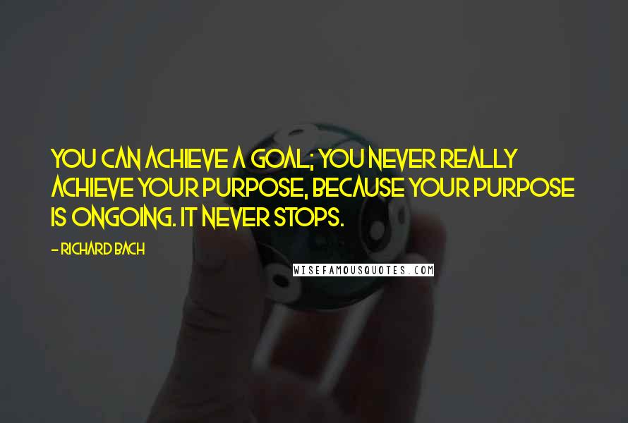 Richard Bach Quotes: You can achieve a goal; you never really achieve your purpose, because your purpose is ongoing. It never stops.