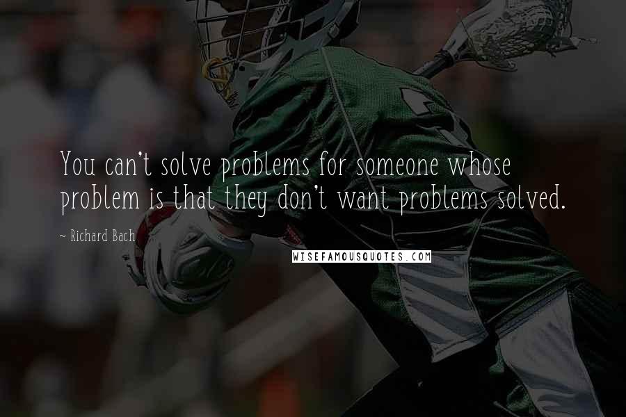 Richard Bach Quotes: You can't solve problems for someone whose problem is that they don't want problems solved.