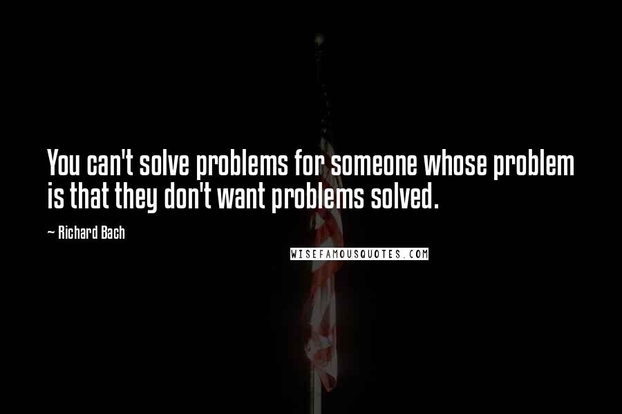 Richard Bach Quotes: You can't solve problems for someone whose problem is that they don't want problems solved.