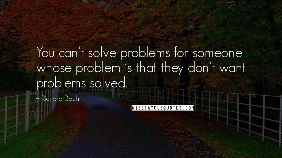 Richard Bach Quotes: You can't solve problems for someone whose problem is that they don't want problems solved.