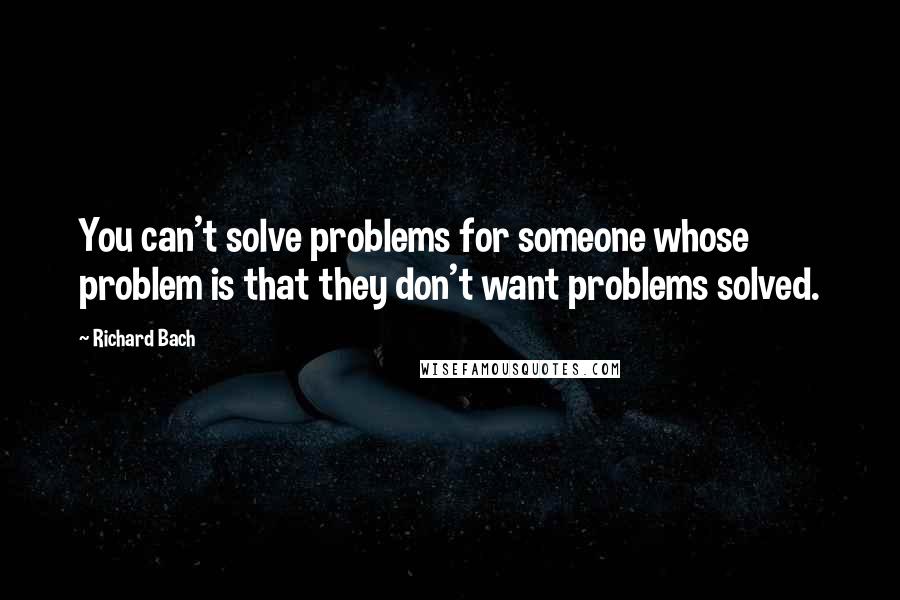 Richard Bach Quotes: You can't solve problems for someone whose problem is that they don't want problems solved.