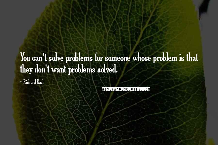 Richard Bach Quotes: You can't solve problems for someone whose problem is that they don't want problems solved.