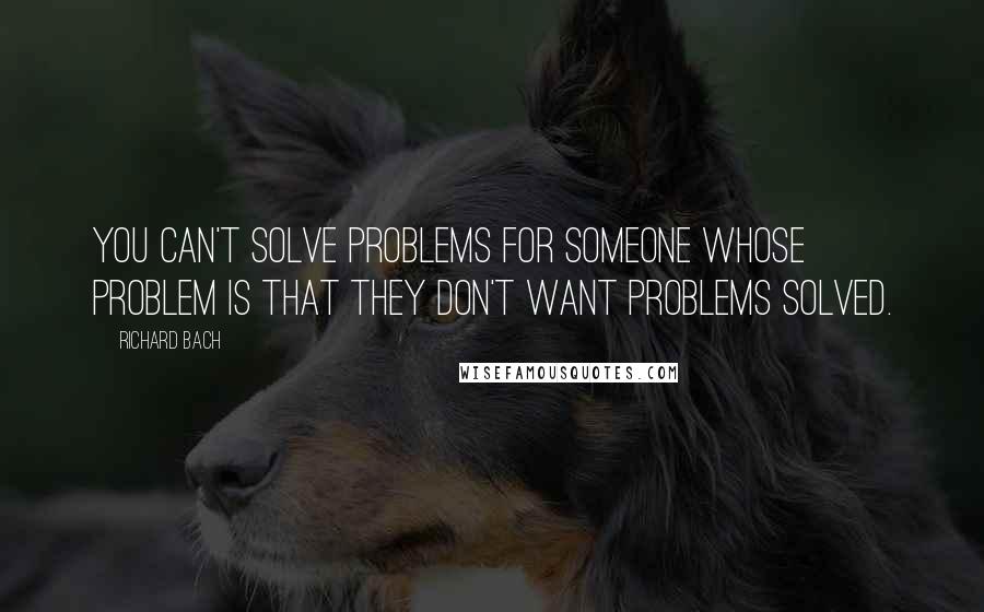 Richard Bach Quotes: You can't solve problems for someone whose problem is that they don't want problems solved.