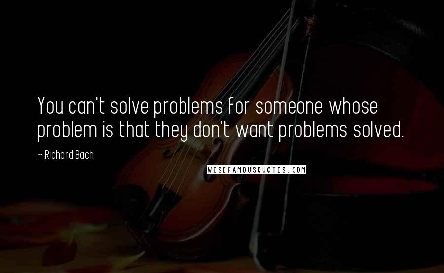 Richard Bach Quotes: You can't solve problems for someone whose problem is that they don't want problems solved.