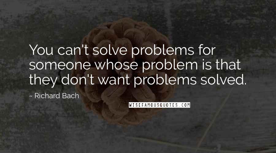 Richard Bach Quotes: You can't solve problems for someone whose problem is that they don't want problems solved.