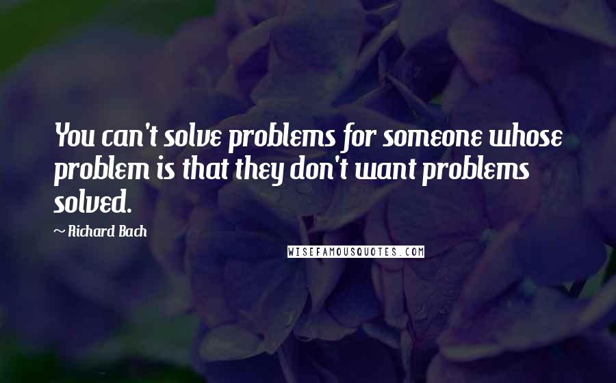 Richard Bach Quotes: You can't solve problems for someone whose problem is that they don't want problems solved.