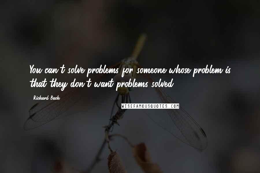 Richard Bach Quotes: You can't solve problems for someone whose problem is that they don't want problems solved.