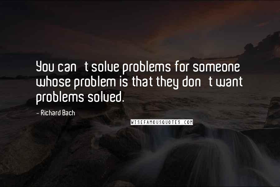 Richard Bach Quotes: You can't solve problems for someone whose problem is that they don't want problems solved.