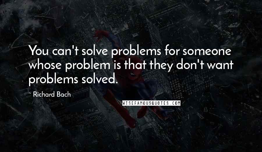 Richard Bach Quotes: You can't solve problems for someone whose problem is that they don't want problems solved.