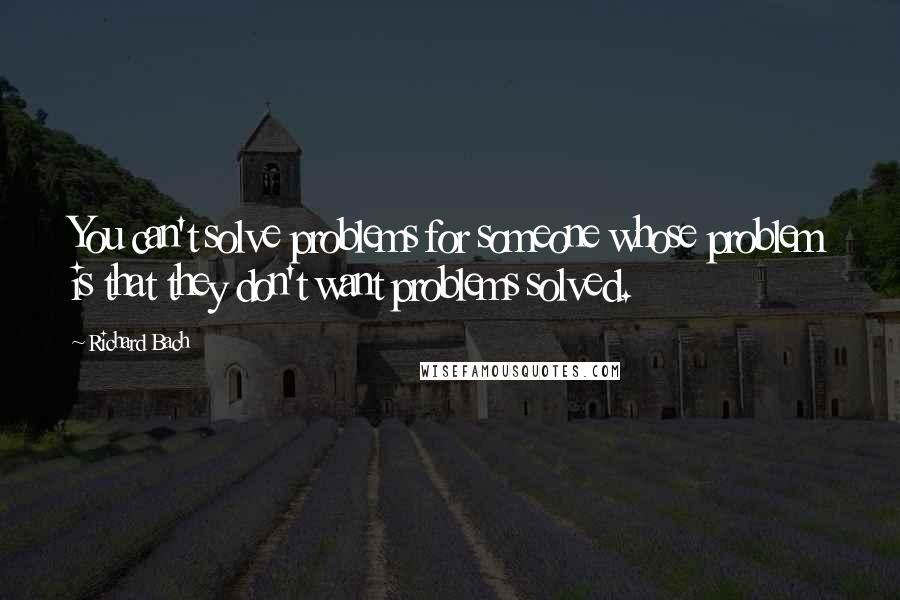 Richard Bach Quotes: You can't solve problems for someone whose problem is that they don't want problems solved.