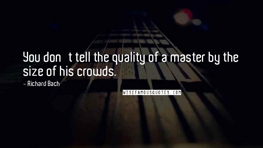 Richard Bach Quotes: You don't tell the quality of a master by the size of his crowds.