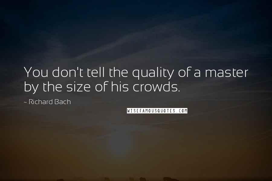 Richard Bach Quotes: You don't tell the quality of a master by the size of his crowds.