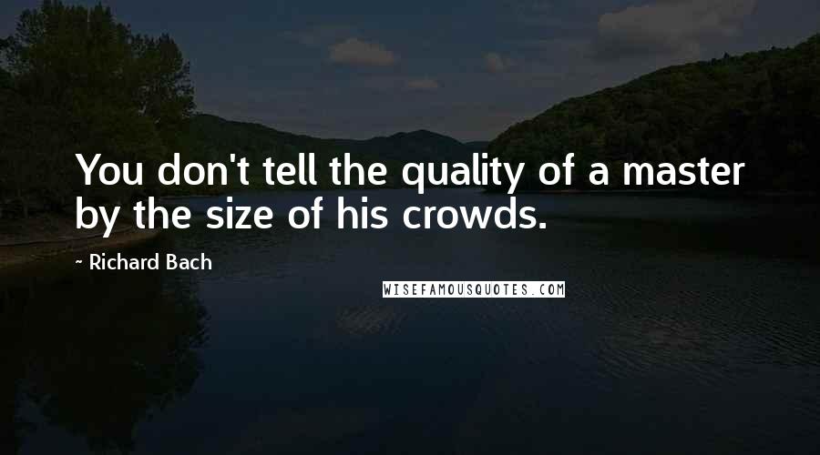 Richard Bach Quotes: You don't tell the quality of a master by the size of his crowds.