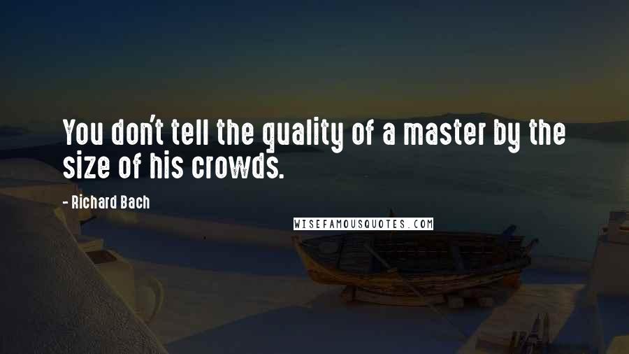 Richard Bach Quotes: You don't tell the quality of a master by the size of his crowds.