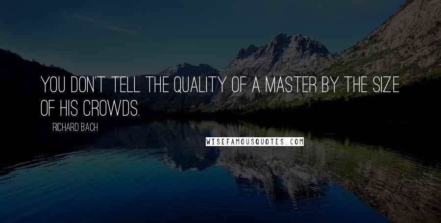 Richard Bach Quotes: You don't tell the quality of a master by the size of his crowds.