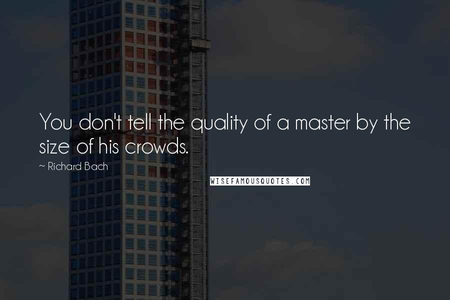 Richard Bach Quotes: You don't tell the quality of a master by the size of his crowds.