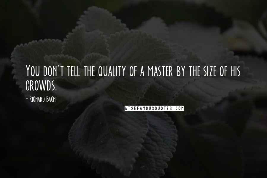 Richard Bach Quotes: You don't tell the quality of a master by the size of his crowds.